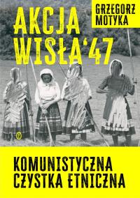 Akcja Wisła '47. Komunistyczna czystka etniczna. Autor: Grzegorz Motyka. Dobreksiazki.pl Okładka książki Akcja Wisła '47. Komunistyczna czystka etniczna