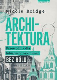 Architektura. Przewodnik dla lubiących rozkminiać bez bólu. Autor: Nicole Bridge. Dobreksiazki.pl Okładka książki Architektura. Przewodnik dla lubiących rozkminiać bez bólu