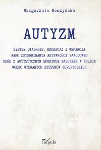 AUTYZM System diagnozy edukacji i wsparcia jako determinanta aktywności zawodowej osób z autystycznym spektrum zaburzeń w Polsce wobec wybranych systemów europejskich. Autor: Małgorzata Moszyńska. Dobreksiazki.pl Okładka książki AUTYZM System diagnozy edukacji i wsparcia jako determinanta aktywności zawodowej osób z autystycznym spektrum zaburzeń w Polsce wobec wybranych systemów europejskich