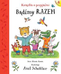 Bądźmy razem. Książka o przyjaźni. Autor: Scheffler Axel, Alison Green. Dobreksiazki.pl Okładka książki Bądźmy razem. Książka o przyjaźni