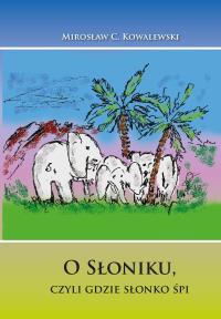 Bajka O Słoniku, czyli gdzie słonko śpi. Autor: Mirosław Kowalewski. Dobreksiazki.pl Okładka książki Bajka O Słoniku, czyli gdzie słonko śpi