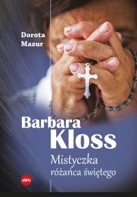 Barbara Kloss. Mistyczka różańca świętego. Autor: Mazur Dorota. Dobreksiazki.pl Okładka książki Barbara Kloss. Mistyczka różańca świętego