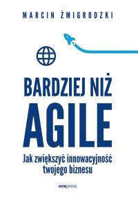 Bardziej niż Agile. Jak zwiększyć innowacyjność twojego biznesu. Autor: Marcin Żmigrodzki. Dobreksiazki.pl Okładka książki Bardziej niż Agile. Jak zwiększyć innowacyjność twojego biznesu