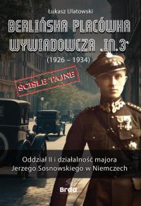 Berlińska placówka wywiadowcza „In.3” (1926 - 1934). Oddział II i działalność majora Jerzego Sosnowskiego w Niemczech. Autor: Ulatowski Łukasz. Dobreksiazki.pl Okładka książki Berlińska placówka wywiadowcza „In.3” (1926 - 1934). Oddział II i działalność majora Jerzego Sosnowskiego w Niemczech
