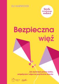 Bezpieczna więź. Jak wychować pewne siebie, empatyczne i odporne psychicznie dziecko. Autor: Eli Harwood. Dobreksiazki.pl Okładka książki Bezpieczna więź. Jak wychować pewne siebie, empatyczne i odporne psychicznie dziecko