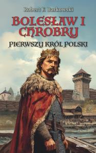 Bolesław I Chrobry. Pierwszy król Polski. Autor: Robert F. Barkowski. Dobreksiazki.pl Okładka książki Bolesław I Chrobry. Pierwszy król Polski
