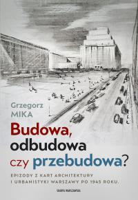 Budowa, odbudowa czy przebudowa? Epizody z kart architektury i urbanistyki Warszawy po 1945 roku. Autor: Grzegorz Mika. Dobreksiazki.pl Okładka książki Budowa, odbudowa czy przebudowa? Epizody z kart architektury i urbanistyki Warszawy po 1945 roku