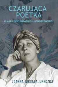 Czarująca poetka. O Marii Pawlikowskiej-Jasnorzewskiej.. Autor: Jurgała-Jureczka Joanna. Dobreksiazki.pl Okładka książki Czarująca poetka. O Marii Pawlikowskiej-Jasnorzewskiej.