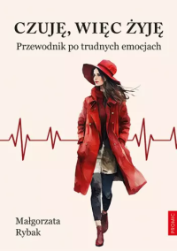 Czuję, więc żyję. Przewodnik po trudnych emocjach. Autor: Małgorzata Rybak. Dobreksiazki.pl Okładka książki Czuję, więc żyję. Przewodnik po trudnych emocjach