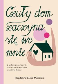 Czuły dom zaczyna się we mnie. O uzdrawianiu własnych traum i ran, by wychować szczęśliwe dziecko. Autor: Znak Koncept. Dobreksiazki.pl Okładka książki Czuły dom zaczyna się we mnie. O uzdrawianiu własnych traum i ran, by wychować szczęśliwe dziecko