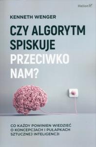 Czy algorytm spiskuje przeciwko nam? Co każdy powinien wiedzieć o koncepcjach i pułapkach sztucznej inteligencji. Autor: Kenneth Wenger. Dobreksiazki.pl Okładka książki Czy algorytm spiskuje przeciwko nam? Co każdy powinien wiedzieć o koncepcjach i pułapkach sztucznej inteligencji