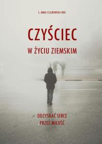 Czyściec w życiu ziemskim. Odzyskać serce przez miłość. Autor: Anna Czajkowska. Dobreksiazki.pl Okładka książki Czyściec w życiu ziemskim. Odzyskać serce przez miłość