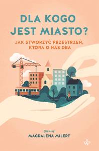 Dla kogo jest miasto? Jak stworzyć przestrzeń, która o nas dba. Autor: Magdalena Milert. Dobreksiazki.pl Okładka książki Dla kogo jest miasto? Jak stworzyć przestrzeń, która o nas dba