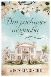 Dni pachnące mangolią. Autor: Wiktoria Gische. Dobreksiazki.pl Okładka książki Dni pachnące mangolią