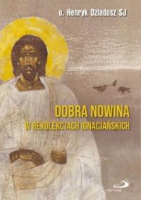 Dobra Nowina w rekolekcjach ignacjańskich. Autor: Henryk Dziadosz SJ. Dobreksiazki.pl Okładka książki Dobra Nowina w rekolekcjach ignacjańskich