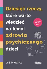Dziesięć rzeczy, które warto wiedzieć na temat zdrowia psychicznego dzieci. Autor: Garvey Billy. Dobreksiazki.pl Okładka książki Dziesięć rzeczy, które warto wiedzieć na temat zdrowia psychicznego dzieci