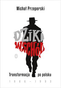 Okładka książki Dziki Wschód. Transformacja po polsku 1986-1993