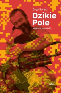 Dzikie Pole. Wojenna opowieść. Autor: Solarz Olga. Dobreksiazki.pl Okładka książki Dzikie Pole. Wojenna opowieść