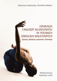 Edukacja tancerzy klasycznych w polskich szkołach baletowych. Sytuacja, dylematy, wyzwania i innowacje. Autor: Sadowska Katarzyna, Babiarz Dominika. Dobreksiazki.pl Okładka książki Edukacja tancerzy klasycznych w polskich szkołach baletowych. Sytuacja, dylematy, wyzwania i innowacje
