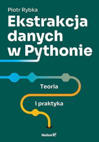 Ekstrakcja danych w Pythonie. Teoria i praktyka. Autor: Piotr Rybka. Dobreksiazki.pl Okładka książki Ekstrakcja danych w Pythonie. Teoria i praktyka