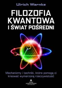Filozofia kwantowa i świat pośredni. Mechanizmy i techniki, które pomogą ci kreować wymarzoną rzeczywistość. Autor: Ulrich Warnke. Dobreksiazki.pl Okładka książki Filozofia kwantowa i świat pośredni. Mechanizmy i techniki, które pomogą ci kreować wymarzoną rzeczywistość