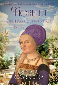 Fiorella. Kapeluszniczka królowej Bony. Bona. Królowa z rodu Sforzów. Tom 6. Autor: Czarnecka Renata. Dobreksiazki.pl Okładka książki Fiorella. Kapeluszniczka królowej Bony. Bona. Królowa z rodu Sforzów. Tom 6