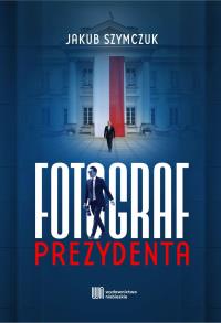 Fotograf prezydenta. Autor: Jakub Szymczuk. Dobreksiazki.pl Okładka książki Fotograf prezydenta