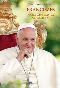 Franciszek, jakim chcemy go zapamietać. Autor: Grzegorz Gałązka. Dobreksiazki.pl Okładka książki Franciszek, jakim chcemy go zapamietać
