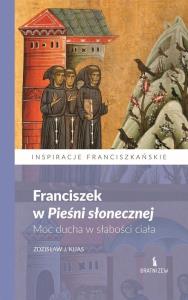 Franciszek w Pieśni słonecznej. Moc ducha... Autor: Zdzisław J. Kijas. Dobreksiazki.pl Okładka książki Franciszek w Pieśni słonecznej. Moc ducha..