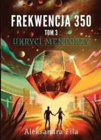 Frekwencja 350 Tom 3 Ukryci mentorzy. Autor: Fila Aleksandra. Dobreksiazki.pl Okładka książki Frekwencja 350 Tom 3 Ukryci mentorzy