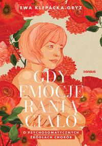 Gdy emocje ranią ciało. O psychosomatycznych źródłach chorób. Autor: Ewa Klepacka-Gryz. Dobreksiazki.pl Okładka książki Gdy emocje ranią ciało. O psychosomatycznych źródłach chorób