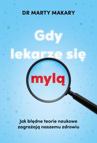 Gdy lekarze się mylą. Jak błędne teorie naukowe zagrażają naszemu zdrowiu. Autor: Marty Makary. Dobreksiazki.pl Okładka książki Gdy lekarze się mylą. Jak błędne teorie naukowe zagrażają naszemu zdrowiu