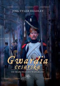Gwardia cesarska. Od Marengo do Waterloo. Autor: Joel Tyler Headley. Dobreksiazki.pl Okładka książki Gwardia cesarska. Od Marengo do Waterloo