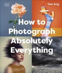 How to Photograph Absolutely Everything. Autor: Ang Tom. Dobreksiazki.pl Okładka książki How to Photograph Absolutely Everything