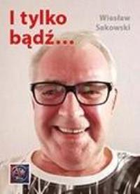 I tylko bądź.... Autor: Wiesław Sakowski. Dobreksiazki.pl Okładka książki I tylko bądź...