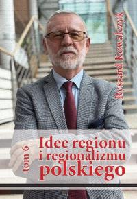 Idee regionu i regionalizmu polskiego, t. 6. Autor: Kowalczyk Ryszard. Dobreksiazki.pl Okładka książki Idee regionu i regionalizmu polskiego, t. 6
