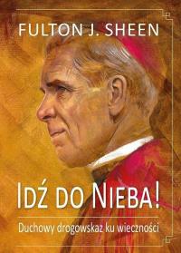 Idź do Nieba! Duchowy drogowskaz ku wieczności. Autor: Fulton J. Sheen. Dobreksiazki.pl Okładka książki Idź do Nieba! Duchowy drogowskaz ku wieczności