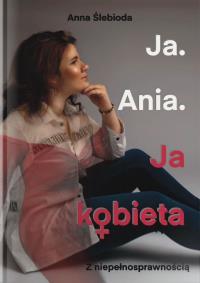 Ja. Ania. Ja Kobieta z niepełnosprawnością. Autor: Anna Ślebioda. Dobreksiazki.pl Okładka książki Ja. Ania. Ja Kobieta z niepełnosprawnością