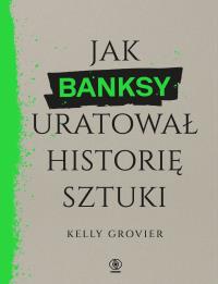 Jak Banksy uratował historię sztuki. Autor: Grovier Kelly. Dobreksiazki.pl Okładka książki Jak Banksy uratował historię sztuki