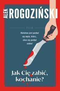 Jak Cię zabić kochanie. Autor: Alek Rogoziński. Dobreksiazki.pl Okładka książki Jak Cię zabić kochanie