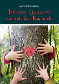 Jak dzieci z Janiszewa ratowały Las Kapturski. Autor: Pierzchalska Maria. Dobreksiazki.pl Okładka książki Jak dzieci z Janiszewa ratowały Las Kapturski