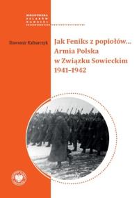 Jak Feniks z popiołów… Armia Polska w Związku Sowieckim 1941-1942. Autor: Kalbarczyk Sławomir. Dobreksiazki.pl Okładka książki Jak Feniks z popiołów… Armia Polska w Związku Sowieckim 1941-1942