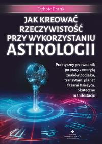 Okładka książki Jak kreować rzeczywistość przy wykorzystaniu astrologii. Praktyczny przewodnik po pracy z energią znaków Zodiaku, tranzytami planet i fazami Księżyca