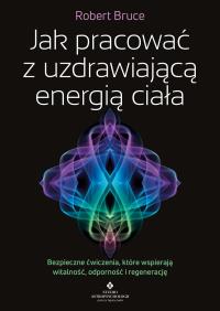 Okładka książki Jak pracować z uzdrawiającą energią ciała. Bezpieczne ćwiczenia, które wspierają witalność, odporność i regenerację