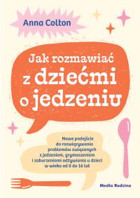 Okładka książki Jak rozmawiać z dziećmi o jedzeniu. Nowe podejście do rozwiązywania problemów związanych z jedzeniem, grymaszeniem i zaburzeniami odżywiania u dzieci w wieku 0 do 16 lat