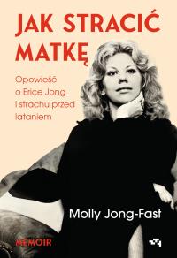 Jak stracić matkę. Opowieść o Erice Jong i strachu przed lataniem. Wspomnienia córki. Autor: Jong-Fast Molly. Dobreksiazki.pl Okładka książki Jak stracić matkę. Opowieść o Erice Jong i strachu przed lataniem. Wspomnienia córki