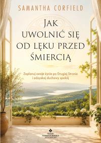 Okładka książki Jak uwolnić się od lęku przed śmiercią. Zaplanuj swoje życie po Drugiej Stronie i odzyskaj duchowy spokój