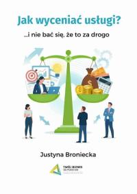Jak wyceniać usługi i nie bać się, że to za drogo. Autor: Broniecka Justyna. Dobreksiazki.pl Okładka książki Jak wyceniać usługi i nie bać się, że to za drogo