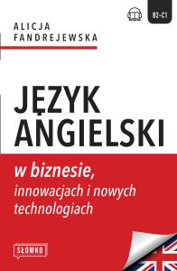 Język angielski w biznesie, innowacjach i nowych technologiach. Autor: Alicja Fandrejewska. Dobreksiazki.pl Okładka książki Język angielski w biznesie, innowacjach i nowych technologiach