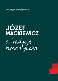 Józef Mackiewicz a tradycja romantyczna. Autor: Bałżewska Katarzyna. Dobreksiazki.pl Okładka książki Józef Mackiewicz a tradycja romantyczna